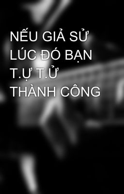 NẾU GIẢ SỬ LÚC ĐÓ BẠN T.Ự T.Ử THÀNH CÔNG