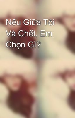 Nếu Giữa Tôi Và Chết, Em Chọn Gì?