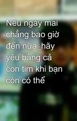 Nếu ngày mai chẳng bao giờ đến nữa_hãy yêu bằng cả con tim khi bạn còn có thể