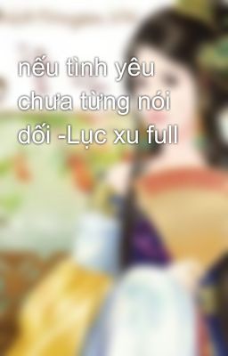 nếu tình yêu chưa từng nói dối -Lục xu full