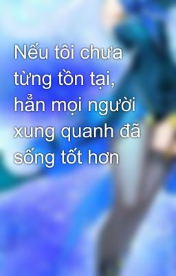 Nếu tôi chưa từng tồn tại, hẳn mọi người xung quanh đã sống tốt hơn