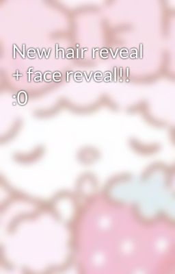 New hair reveal + face reveal!! :0