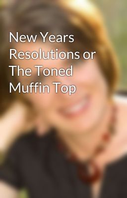 New Years Resolutions or The Toned Muffin Top