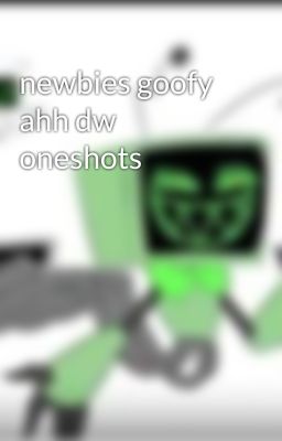 newbies goofy ahh dw oneshots