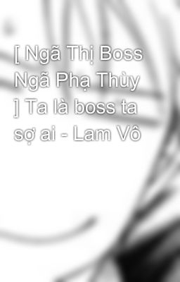 [ Ngã Thị Boss Ngã Phạ Thùy ] Ta là boss ta sợ ai - Lam Vô