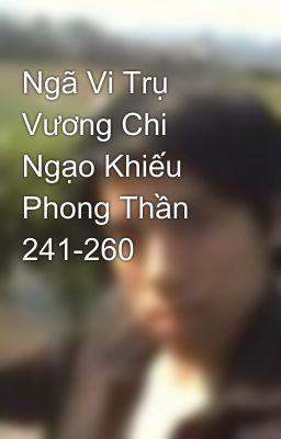 Ngã Vi Trụ Vương Chi Ngạo Khiếu Phong Thần 241-260