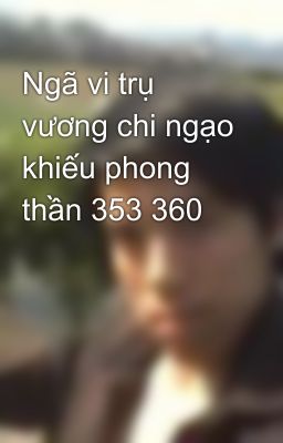 Ngã vi trụ vương chi ngạo khiếu phong thần 353 360