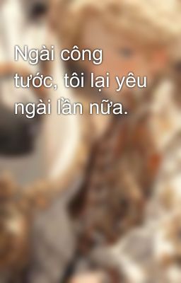 Ngài công tước, tôi lại yêu ngài lần nữa.