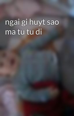 ngai gi huyt sao ma tu tu di