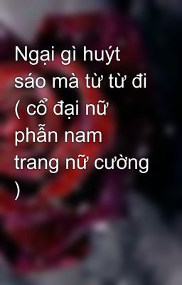 Ngại gì huýt sáo mà từ từ đi ( cổ đại nữ phẫn nam trang nữ cường )