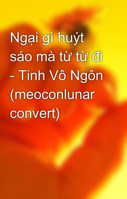 Ngại gì huýt sáo mà từ từ đi - Tinh Vô Ngôn (meoconlunar convert)