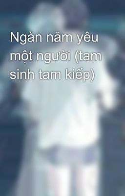 Ngàn năm yêu một người (tam sinh tam kiếp) 