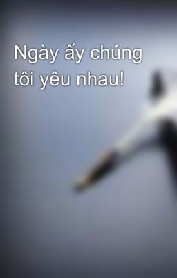 Ngày ấy chúng tôi yêu nhau!