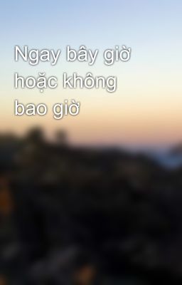 Ngay bây giờ hoặc không bao giờ