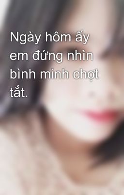 Ngày hôm ấy em đứng nhìn bình minh chợt tắt.