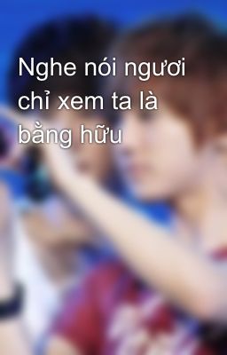 Nghe nói ngươi chỉ xem ta là bằng hữu