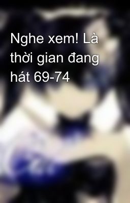 Nghe xem! Là thời gian đang hát 69-74