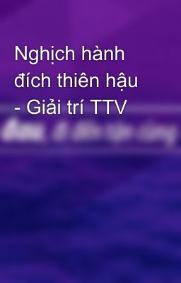 Nghịch hành đích thiên hậu - Giải trí TTV