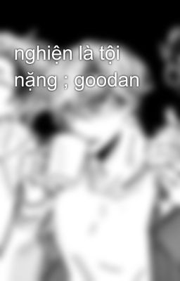 nghiện là tội nặng ; goodan