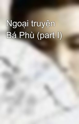 Ngoại truyện Bá Phù (part I)