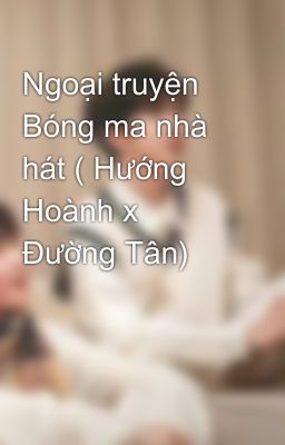 Ngoại truyện Bóng ma nhà hát ( Hướng Hoành x Đường Tân)