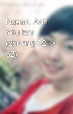 Ngoan, Anh Yêu Em (chương 32 -> 52)