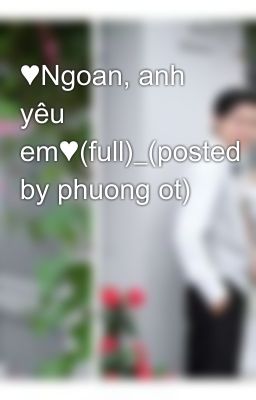 ♥Ngoan, anh yêu em♥(full)_(posted by phuong ot)