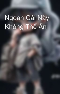 Ngoan Cái Này Không Thể Ăn