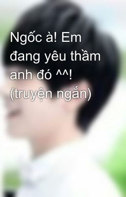 Ngốc à! Em đang yêu thầm anh đó ^^! (truyện ngắn)