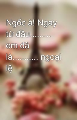 Ngốc à! Ngay từ đầu......... em đã là........... ngoại lệ