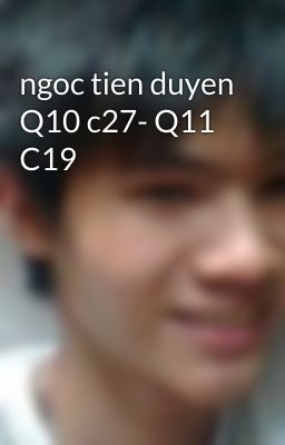 ngoc tien duyen Q10 c27- Q11 C19