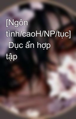 [Ngôn tình/caoH/NP/tục]  Dục ẩn hợp tập