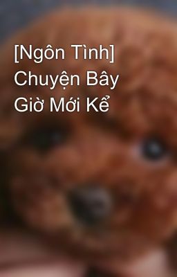 [Ngôn Tình] Chuyện Bây Giờ Mới Kể