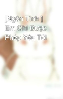 [Ngôn Tình ] Em Chỉ Được Phép Yêu Tôi