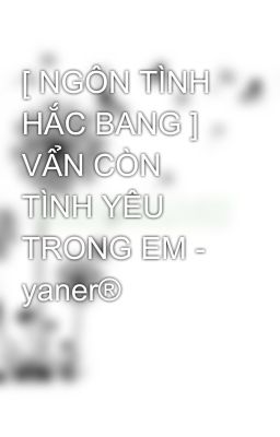 [ NGÔN TÌNH HẮC BANG ] VẨN CÒN TÌNH YÊU TRONG EM - yaner®