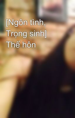 [Ngôn tình, Trọng sinh] Thế hôn