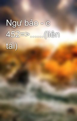 Ngự bảo - c 452=>......(liên tái)