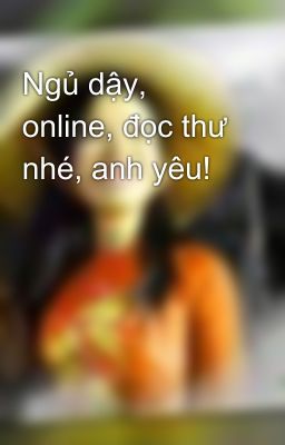 Ngủ dậy, online, đọc thư nhé, anh yêu!