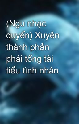 (Ngu nhạc quyển) Xuyên thành phản phái tổng tài tiểu tình nhân