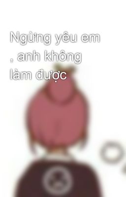 Ngừng yêu em , anh không làm được 