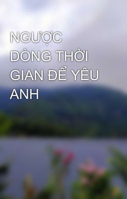 NGƯỢC DÒNG THỜI GIAN ĐỂ YÊU ANH