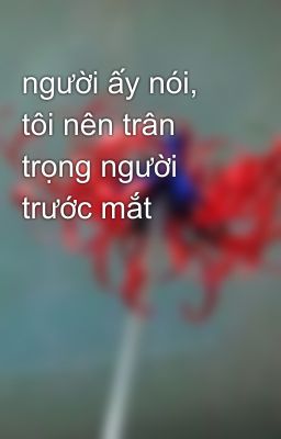 người ấy nói, tôi nên trân trọng người trước mắt