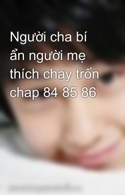 Người cha bí ẩn người mẹ thích chạy trốn chap 84 85 86