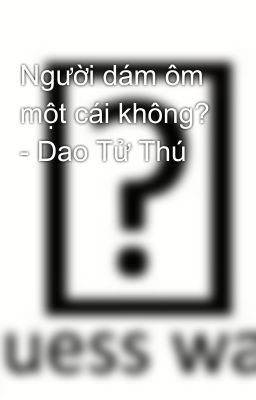 Người dám ôm một cái không? - Dao Tử Thú