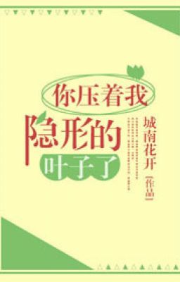 Ngươi đè nặng ta ẩn hình lá cây - Thành Nam Hoa Khai