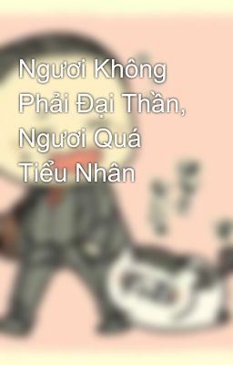 Ngươi Không Phải Đại Thần, Ngươi Quá Tiểu Nhân