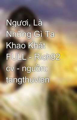 Ngươi, Là Những Gì Ta Khao Khát FULL - Rich92 cv - nguồn: tangthuvien