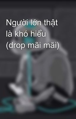 Người lớn thật là khó hiểu (drop mãi mãi)