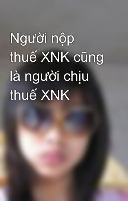 Người nộp thuế XNK cũng là người chịu thuế XNK