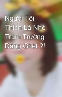 Người Tôi Thích Là Nhỏ Trùm Trường Đáng Ghét ?!